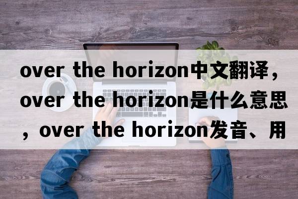over the horizon中文翻譯，over the horizon是什么意思，over the horizon發(fā)音、用法及例句