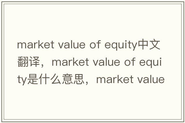 market value of equity中文翻譯，market value of equity是什么意思，market value of equity發(fā)音、用法及例句