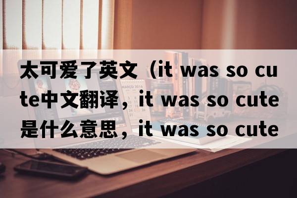 太可愛(ài)了英文（it was so cute中文翻譯，it was so cute是什么意思，it was so cute發(fā)音、用法及例句）