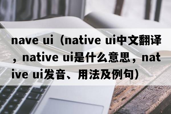 nave ui（native ui中文翻譯，native ui是什么意思，native ui發(fā)音、用法及例句）