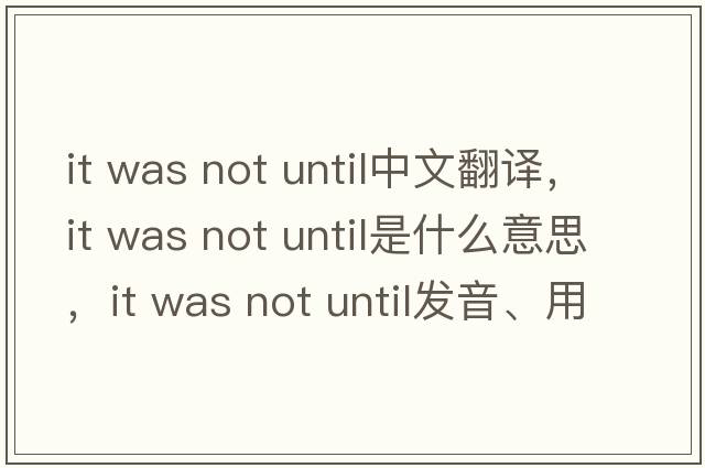 it was not until中文翻譯，it was not until是什么意思，it was not until發(fā)音、用法及例句