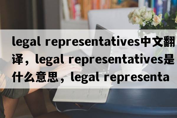 legal representatives中文翻譯，legal representatives是什么意思，legal representatives發(fā)音、用法及例句