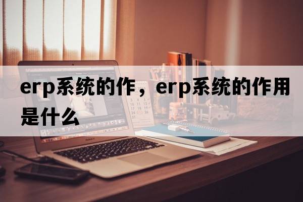 erp系統的作，erp系統的作用是什么