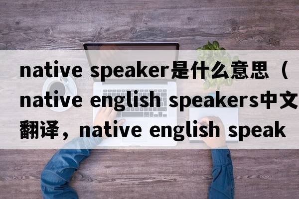 native speaker是什么意思（native english speakers中文翻譯，native english speakers是什么意思，native english speakers
