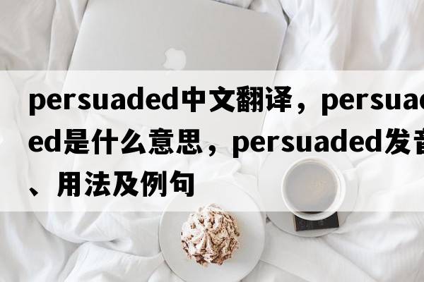 persuaded中文翻譯，persuaded是什么意思，persuaded發(fā)音、用法及例句