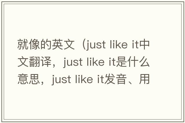 就像的英文（just like it中文翻譯，just like it是什么意思，just like it發(fā)音、用法及例句）