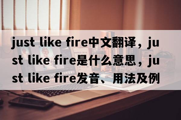 just like fire中文翻譯，just like fire是什么意思，just like fire發(fā)音、用法及例句
