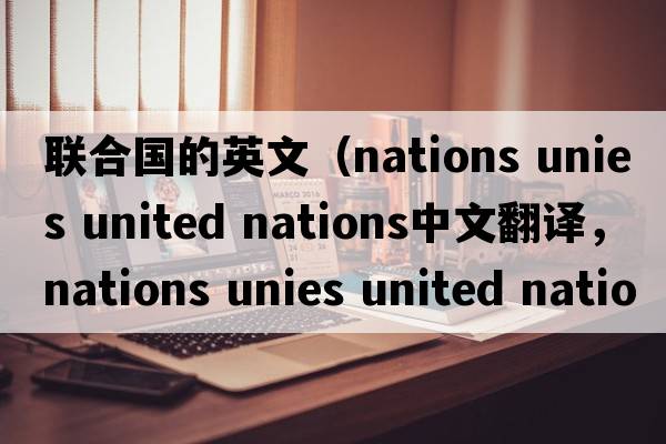 聯(lián)合國的英文（nations unies united nations中文翻譯，nations unies united nations是什么意思，nations unies united natio