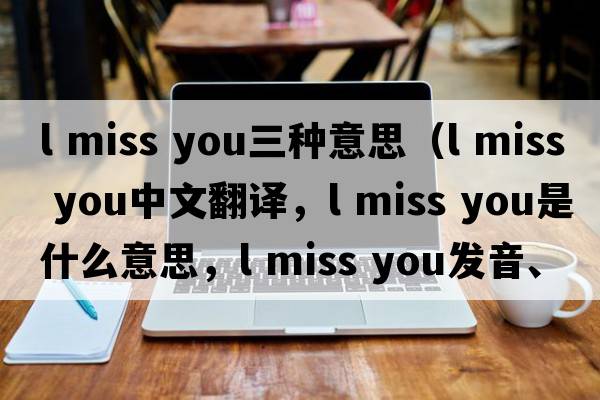 l miss you三種意思（l miss you中文翻譯，l miss you是什么意思，l miss you發(fā)音、用法及例句）