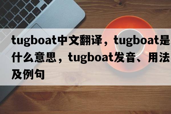 tugboat中文翻譯，tugboat是什么意思，tugboat發(fā)音、用法及例句