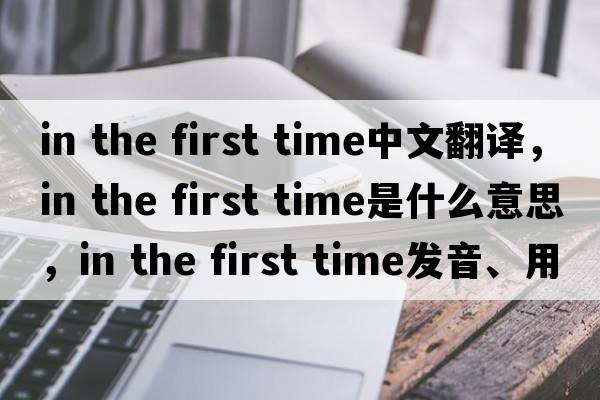 in the first time中文翻譯，in the first time是什么意思，in the first time發(fā)音、用法及例句