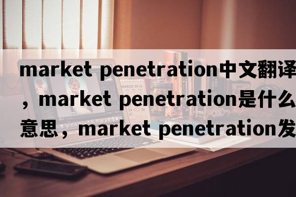 market penetration中文翻譯，market penetration是什么意思，market penetration發(fā)音、用法及例句