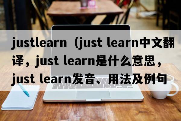 justlearn（just learn中文翻譯，just learn是什么意思，just learn發(fā)音、用法及例句）