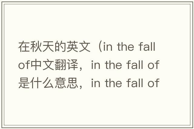在秋天的英文（in the fall of中文翻譯，in the fall of是什么意思，in the fall of發(fā)音、用法及例句）