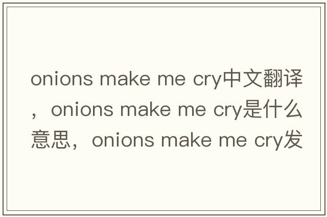 onions make me cry中文翻譯，onions make me cry是什么意思，onions make me cry發(fā)音、用法及例句