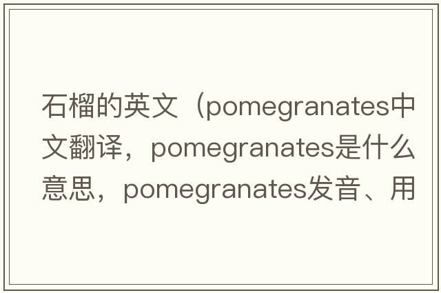 石榴的英文（pomegranates中文翻譯，pomegranates是什么意思，pomegranates發(fā)音、用法及例句）