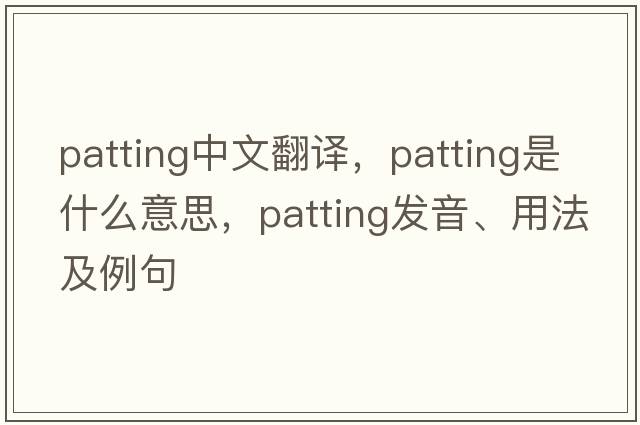 patting中文翻譯，patting是什么意思，patting發(fā)音、用法及例句