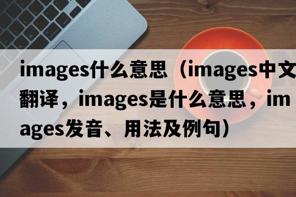 images什么意思（images中文翻譯，images是什么意思，images發(fā)音、用法及例句）