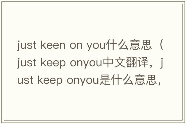 just keen on you什么意思（just keep onyou中文翻譯，just keep onyou是什么意思，just keep onyou發(fā)音、用法及例句）