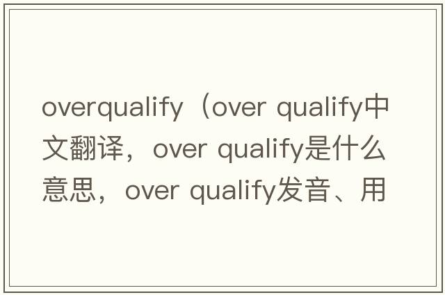 overqualify（over qualify中文翻譯，over qualify是什么意思，over qualify發(fā)音、用法及例句）