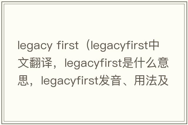 legacy first（legacyfirst中文翻譯，legacyfirst是什么意思，legacyfirst發(fā)音、用法及例句）