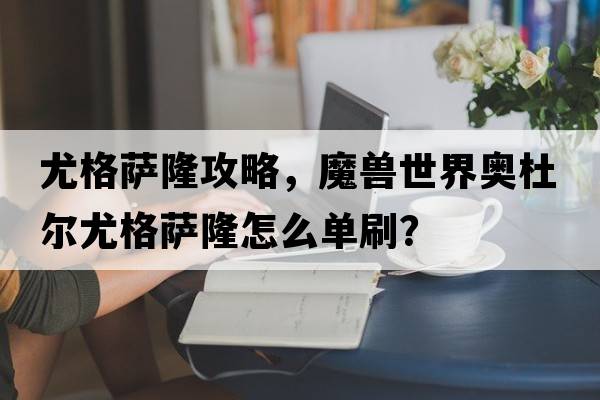 尤格薩隆攻略，魔獸世界奧杜爾尤格薩隆怎么單刷？