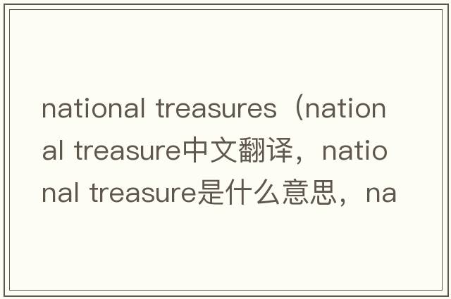 national treasures（national treasure中文翻譯，national treasure是什么意思，national treasure發(fā)音、用法及例句）