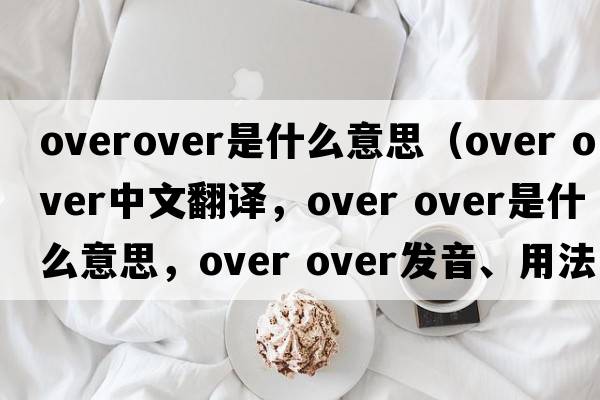 overover是什么意思（over over中文翻譯，over over是什么意思，over over發(fā)音、用法及例句）