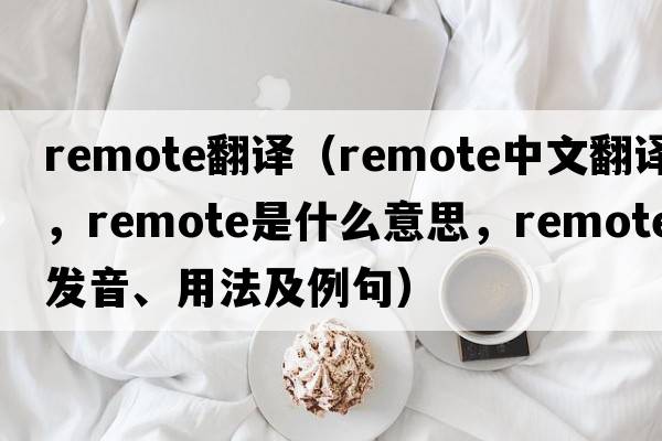 remote翻譯（remote中文翻譯，remote是什么意思，remote發(fā)音、用法及例句）