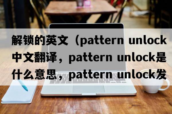 解鎖的英文（pattern unlock中文翻譯，pattern unlock是什么意思，pattern unlock發(fā)音、用法及例句）
