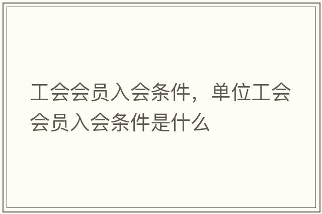 工會(huì )會(huì )員入會(huì )條件，單位工會(huì )會(huì )員入會(huì )條件是什么