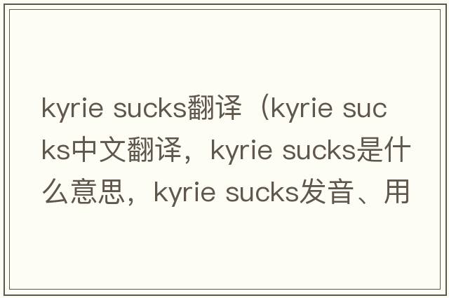 kyrie sucks翻譯（kyrie sucks中文翻譯，kyrie sucks是什么意思，kyrie sucks發(fā)音、用法及例句）