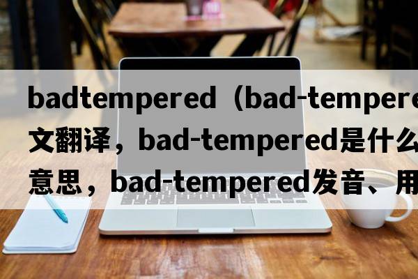 badtempered（bad-tempered中文翻譯，bad-tempered是什么意思，bad-tempered發(fā)音、用法及例句）
