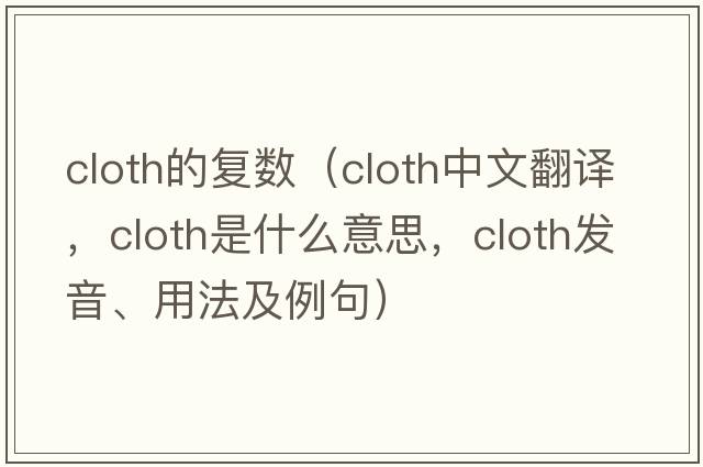 cloth的復數（cloth中文翻譯，cloth是什么意思，cloth發(fā)音、用法及例句）