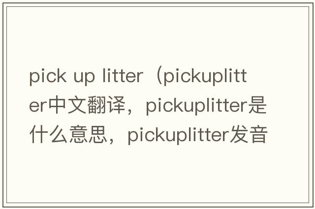 pick up litter（pickuplitter中文翻譯，pickuplitter是什么意思，pickuplitter發(fā)音、用法及例句）