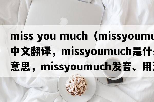miss you much（missyoumuch中文翻譯，missyoumuch是什么意思，missyoumuch發(fā)音、用法及例句）