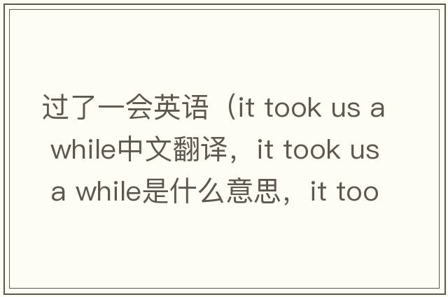 過(guò)了一會(huì )英語(yǔ)（it took us a while中文翻譯，it took us a while是什么意思，it took us a while發(fā)音、用法及例句）