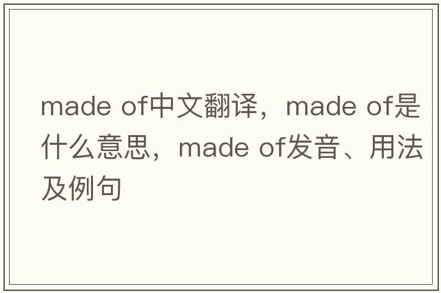 made of中文翻譯，made of是什么意思，made of發(fā)音、用法及例句