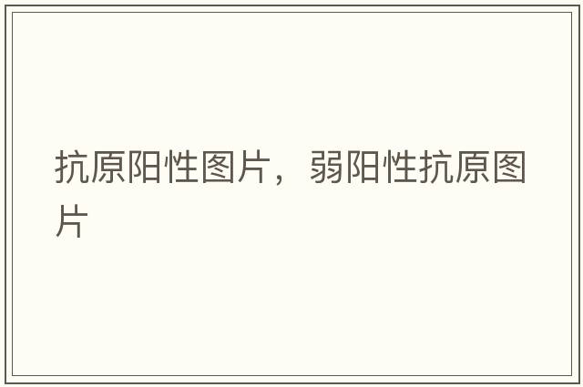 抗原陽(yáng)性圖片，弱陽(yáng)性抗原圖片