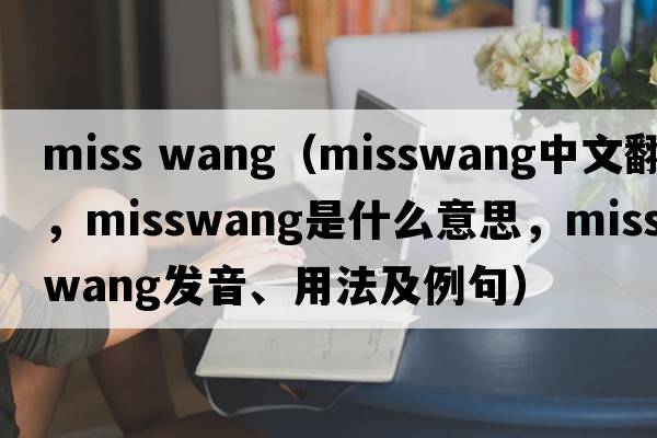miss wang（misswang中文翻譯，misswang是什么意思，misswang發(fā)音、用法及例句）