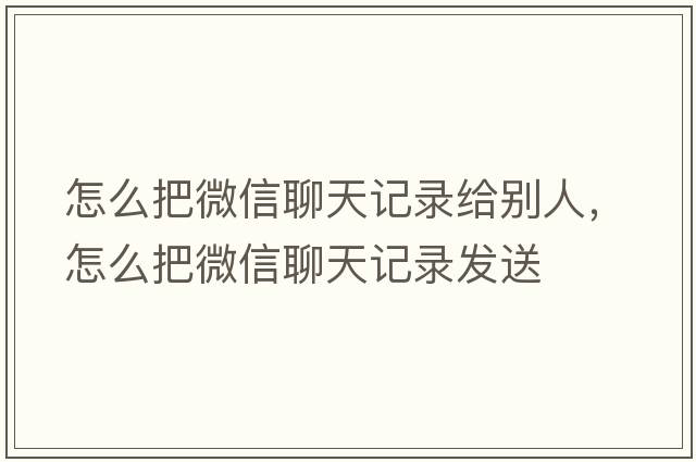 怎么把微信聊天記錄給別人，怎么把微信聊天記錄發(fā)送
