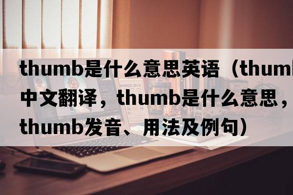 thumb是什么意思英語(yǔ)（thumb中文翻譯，thumb是什么意思，thumb發(fā)音、用法及例句）