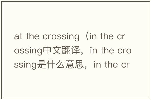 at the crossing（in the crossing中文翻譯，in the crossing是什么意思，in the crossing發(fā)音、用法及例句）