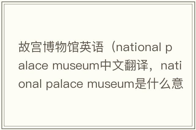 故宮博物館英語(yǔ)（national palace museum中文翻譯，national palace museum是什么意思，national palace museum發(fā)音、用法及例句）