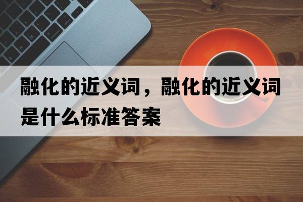 融化的近義詞，融化的近義詞是什么標準答案