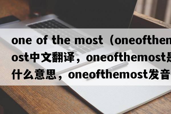 one of the most（oneofthemost中文翻譯，oneofthemost是什么意思，oneofthemost發(fā)音、用法及例句）