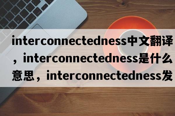 interconnectedness中文翻譯，interconnectedness是什么意思，interconnectedness發(fā)音、用法及例句