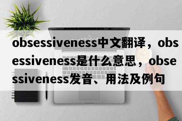 obsessiveness中文翻譯，obsessiveness是什么意思，obsessiveness發(fā)音、用法及例句