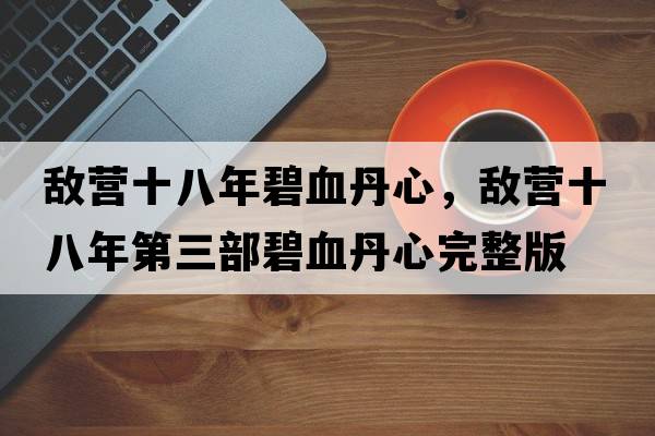 敵營(yíng)十八年碧血丹心，敵營(yíng)十八年第三部碧血丹心完整版