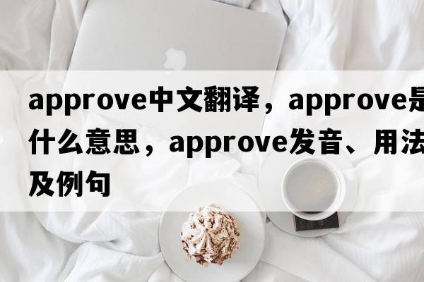 approve中文翻譯，approve是什么意思，approve發(fā)音、用法及例句
